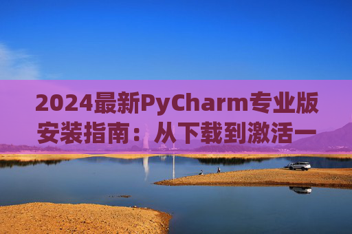 2024最新PyCharm专业版安装指南：从下载到激活一步到位